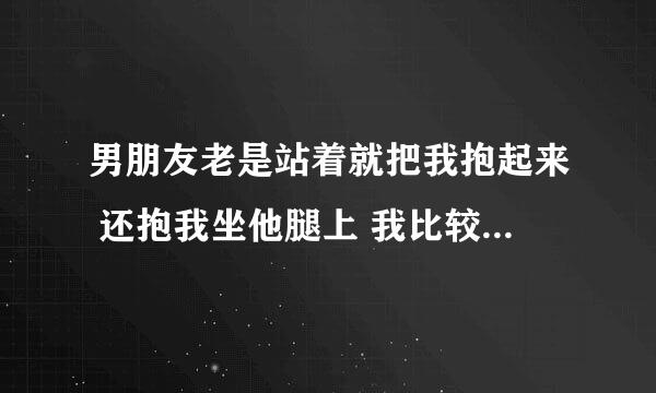 男朋友老是站着就把我抱起来 还抱我坐他腿上 我比较胖 说明什么