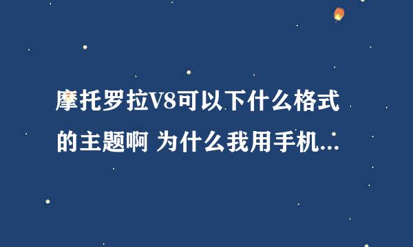 摩托罗拉V8可以下什么格式的主题啊 为什么我用手机下的都不可以用啊