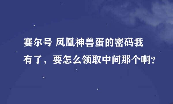 赛尔号 凤凰神兽蛋的密码我有了，要怎么领取中间那个啊？