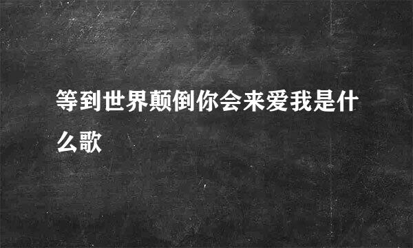 等到世界颠倒你会来爱我是什么歌