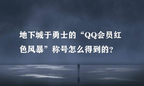 地下城于勇士的“QQ会员红色风暴”称号怎么得到的？