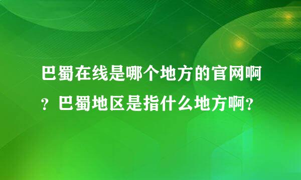 巴蜀在线是哪个地方的官网啊？巴蜀地区是指什么地方啊？