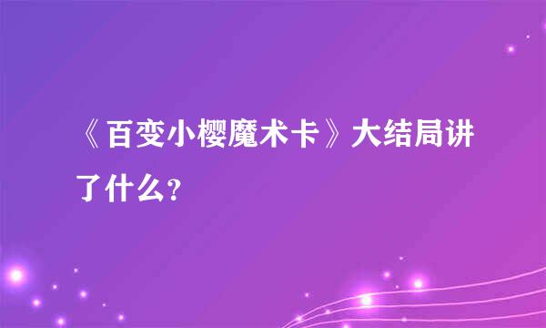 《百变小樱魔术卡》大结局讲了什么？