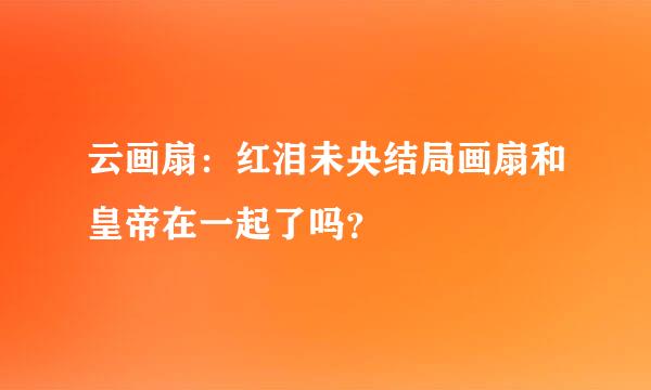 云画扇：红泪未央结局画扇和皇帝在一起了吗？