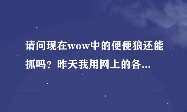 请问现在wow中的便便狼还能抓吗？昨天我用网上的各种方法抓了快一天了，没有抓到？