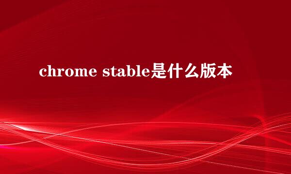 chrome stable是什么版本