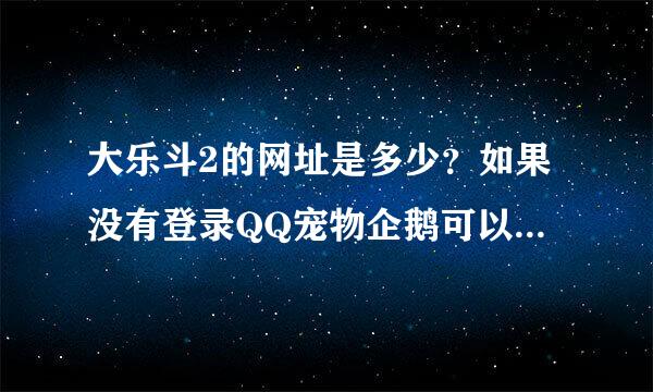 大乐斗2的网址是多少？如果没有登录QQ宠物企鹅可以进入此网址游戏吗？