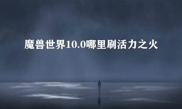 魔兽世界10.0哪里刷活力之火