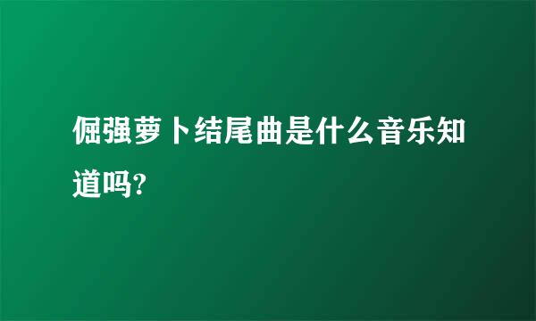 倔强萝卜结尾曲是什么音乐知道吗?