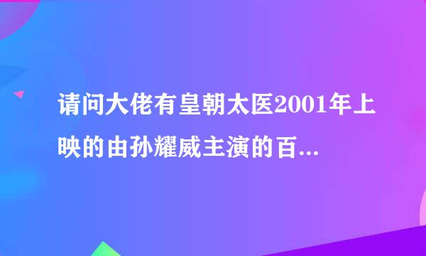 请问大佬有皇朝太医2001年上映的由孙耀威主演的百度网盘资源吗