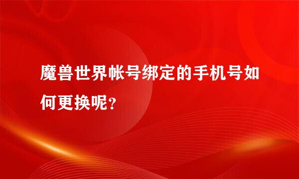 魔兽世界帐号绑定的手机号如何更换呢？