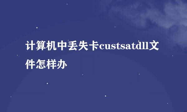 计算机中丢失卡custsatdll文件怎样办