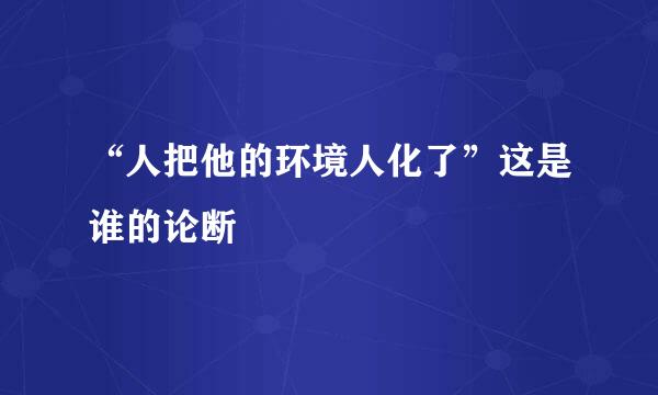 “人把他的环境人化了”这是谁的论断