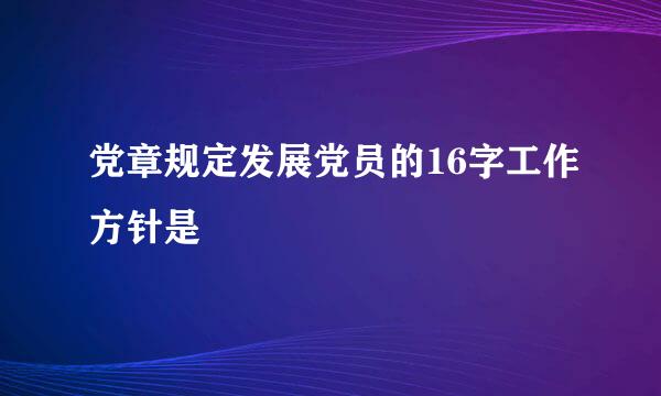 党章规定发展党员的16字工作方针是