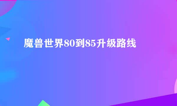 魔兽世界80到85升级路线