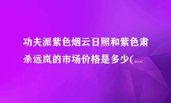 功夫派紫色烟云日照和紫色肃杀远岚的市场价格是多少(非米币）？求准确答案，谢谢。