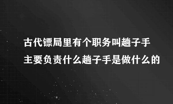 古代镖局里有个职务叫趟子手主要负责什么趟子手是做什么的