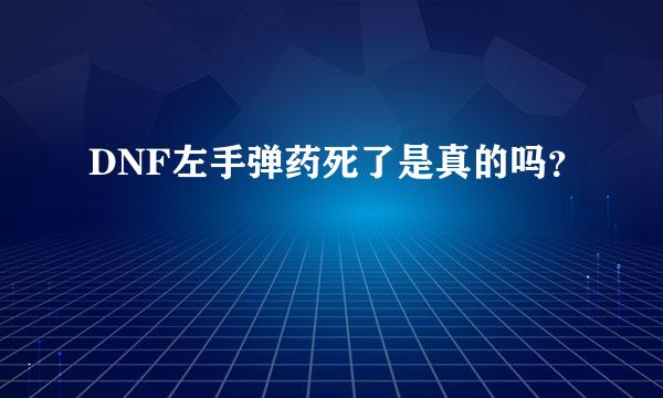 DNF左手弹药死了是真的吗？