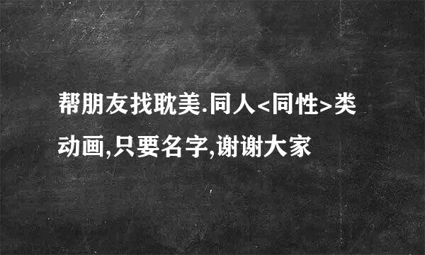 帮朋友找耽美.同人<同性>类动画,只要名字,谢谢大家