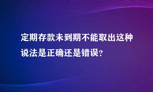 定期存款未到期不能取出这种说法是正确还是错误？