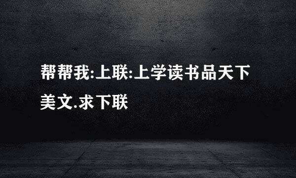 帮帮我:上联:上学读书品天下美文.求下联