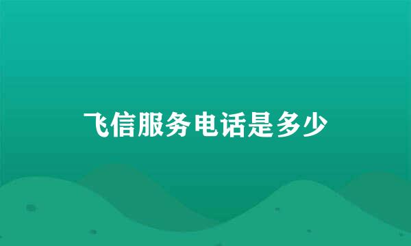 飞信服务电话是多少