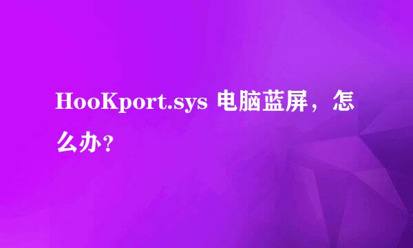 HooKport.sys 电脑蓝屏，怎么办？