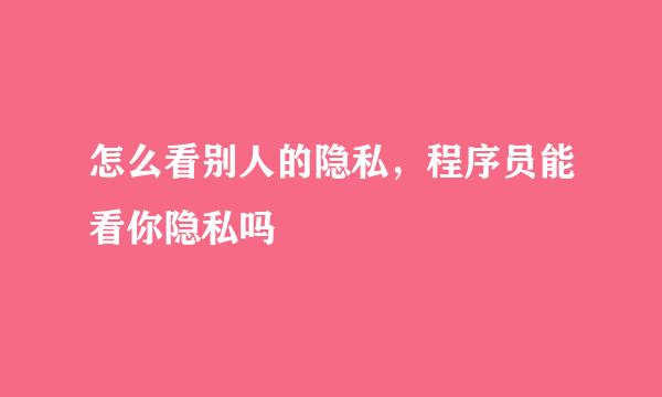 怎么看别人的隐私，程序员能看你隐私吗