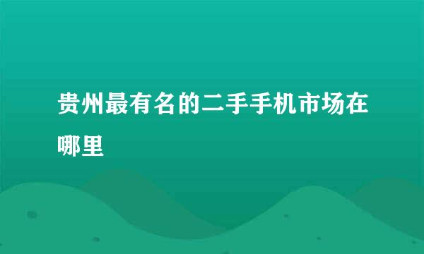 贵州最有名的二手手机市场在哪里