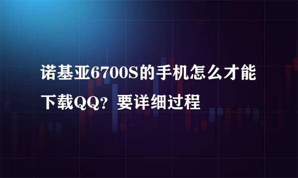 诺基亚6700S的手机怎么才能下载QQ？要详细过程