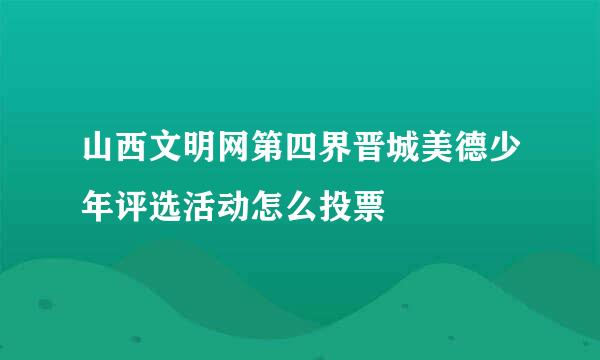 山西文明网第四界晋城美德少年评选活动怎么投票