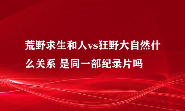 荒野求生和人vs狂野大自然什么关系 是同一部纪录片吗