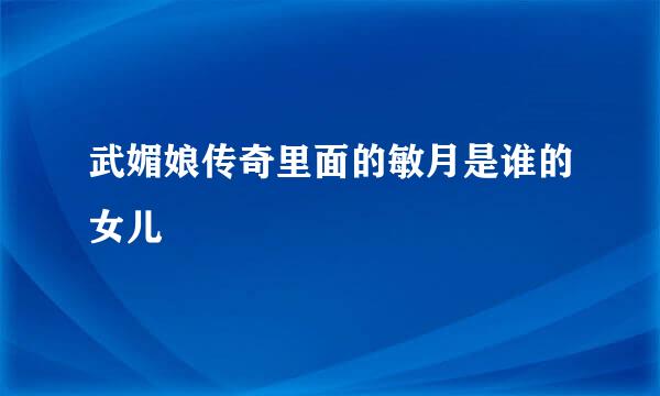 武媚娘传奇里面的敏月是谁的女儿