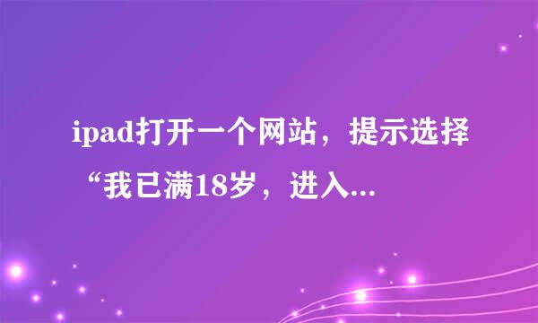 ipad打开一个网站，提示选择“我已满18岁，进入”“现在离开”2个都试了试，（按离开几乎没反应）