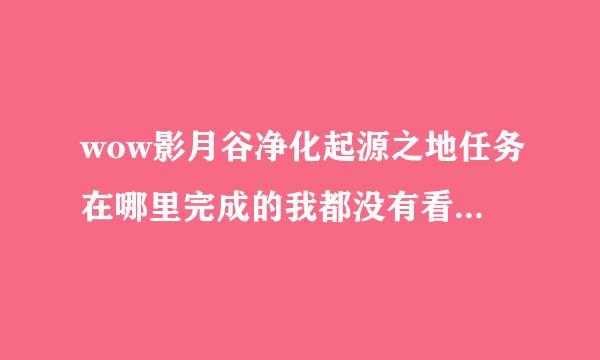 wow影月谷净化起源之地任务在哪里完成的我都没有看到还有任务可以接的了.