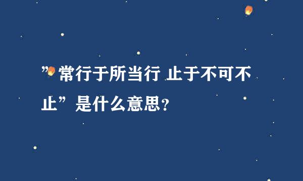 ”常行于所当行 止于不可不止”是什么意思？