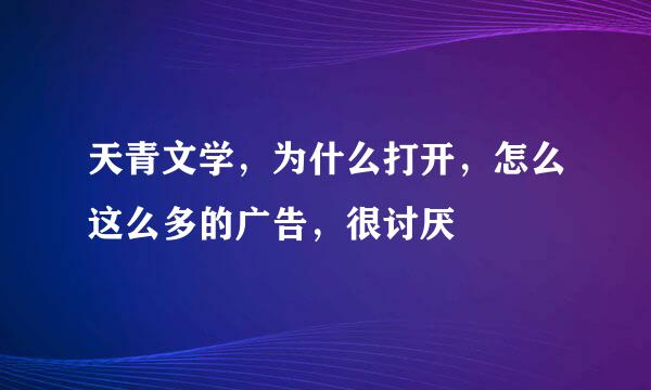 天青文学，为什么打开，怎么这么多的广告，很讨厌