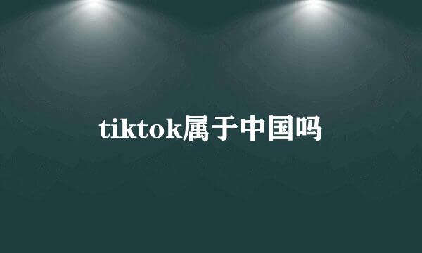 tiktok属于中国吗