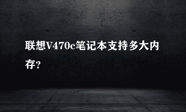 联想V470c笔记本支持多大内存？