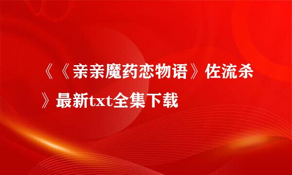 《《亲亲魔药恋物语》佐流杀》最新txt全集下载