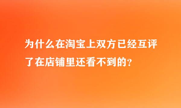 为什么在淘宝上双方已经互评了在店铺里还看不到的？