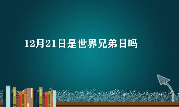 12月21日是世界兄弟日吗