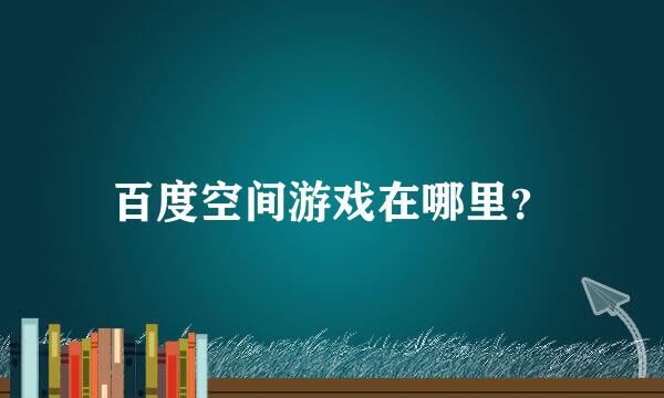 百度空间游戏在哪里？