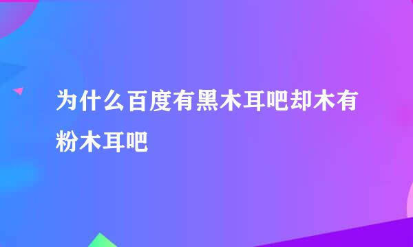 为什么百度有黑木耳吧却木有粉木耳吧