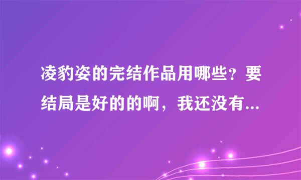 凌豹姿的完结作品用哪些？要结局是好的的啊，我还没有看过他写的小说，不过在网上查，都对他评价很好的，