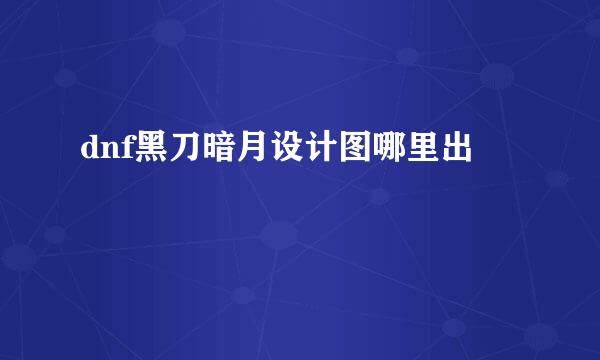 dnf黑刀暗月设计图哪里出