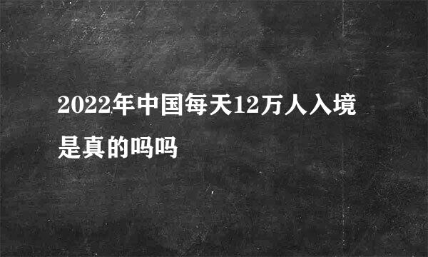 2022年中国每天12万人入境是真的吗吗