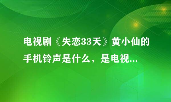 电视剧《失恋33天》黄小仙的手机铃声是什么，是电视剧不是电影里的 谢谢