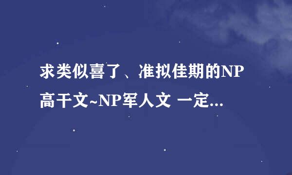 求类似喜了、准拟佳期的NP高干文~NP军人文 一定要高干 男主最好是军官啊首长~像高老庄那样的最好~