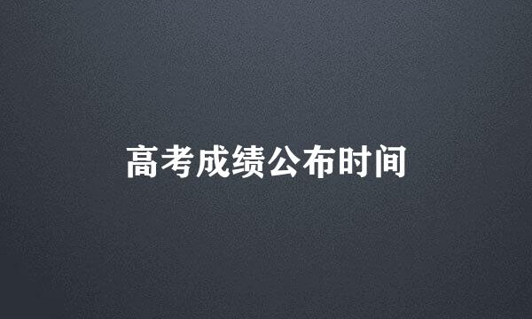 高考成绩公布时间